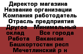 Директор магазина › Название организации ­ Компания-работодатель › Отрасль предприятия ­ Другое › Минимальный оклад ­ 1 - Все города Работа » Вакансии   . Башкортостан респ.,Мечетлинский р-н